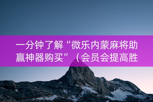 一分钟了解“微乐内蒙麻将助赢神器购买”（会员会提高胜率吗)