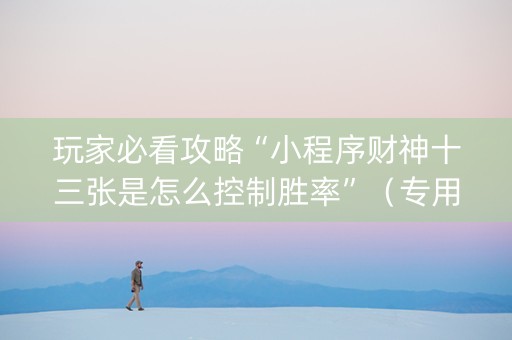 玩家必看攻略“小程序财神十三张是怎么控制胜率”（专用神器)