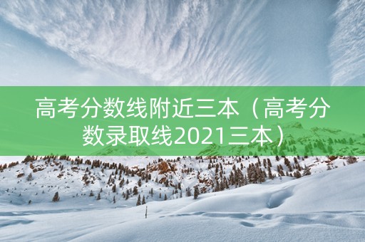 高考分数线附近三本（高考分数录取线2021三本）