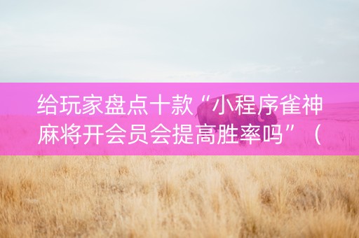 给玩家盘点十款“小程序雀神麻将开会员会提高胜率吗”（充会员胜率高)