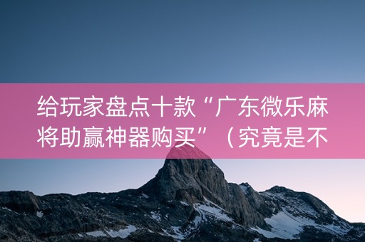 给玩家盘点十款“广东微乐麻将助赢神器购买”（究竟是不是有挂)