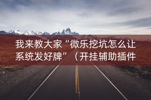 我来教大家“微乐挖坑怎么让系统发好牌”（开挂辅助插件)