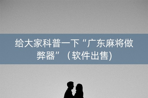 给大家科普一下“广东麻将做弊器”（软件出售)