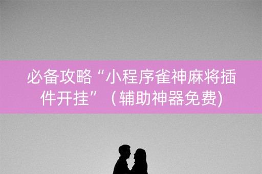 必备攻略“小程序雀神麻将插件开挂”（辅助神器免费)