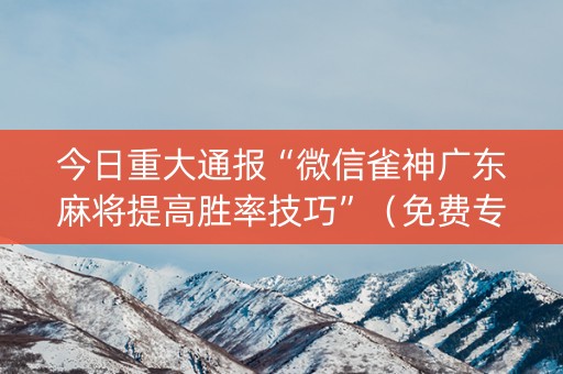 今日重大通报“微信雀神广东麻将提高胜率技巧”（免费专用神器)