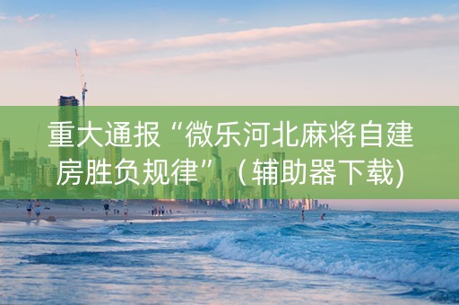 重大通报“微乐河北麻将自建房胜负规律”（辅助器下载)