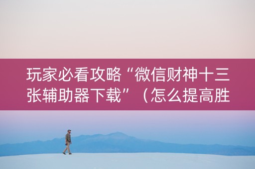玩家必看攻略“微信财神十三张辅助器下载”（怎么提高胜率)