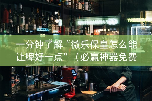 一分钟了解“微乐保皇怎么能让牌好一点”（必赢神器免费安装)