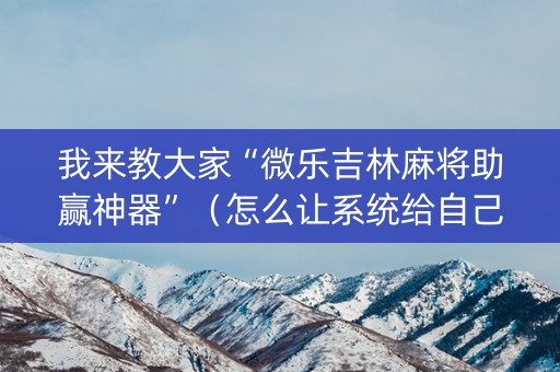 我来教大家“微乐吉林麻将助赢神器”（怎么让系统给自己好牌)