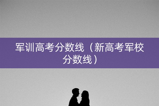 军训高考分数线（新高考军校分数线）