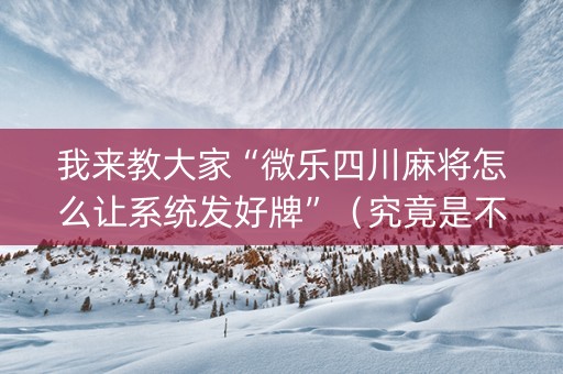我来教大家“微乐四川麻将怎么让系统发好牌”（究竟是不是有挂)