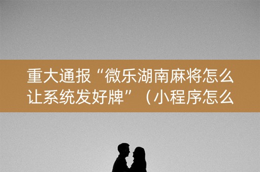 重大通报“微乐湖南麻将怎么让系统发好牌”（小程序怎么才会赢)