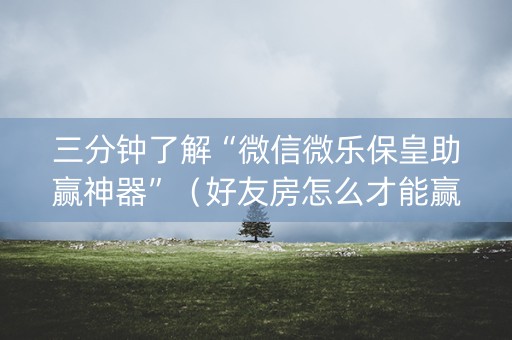 三分钟了解“微信微乐保皇助赢神器”（好友房怎么才能赢)