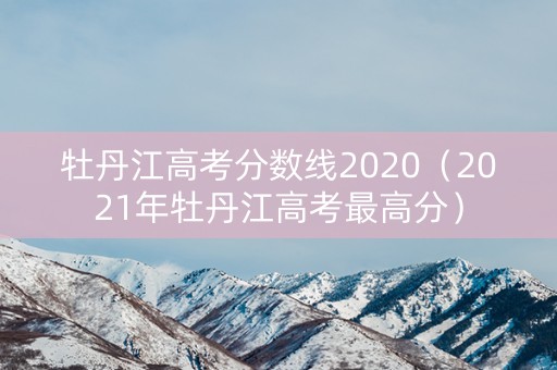 牡丹江高考分数线2020（2021年牡丹江高考最高分）