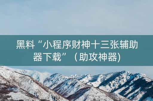 黑料“小程序财神十三张辅助器下载”（助攻神器)