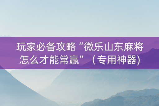 玩家必备攻略“微乐山东麻将怎么才能常赢”（专用神器)