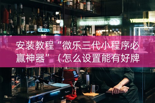 安装教程“微乐三代小程序必赢神器”（怎么设置能有好牌)