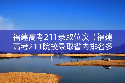 福建高考211录取位次（福建高考211院校录取省内排名多少）