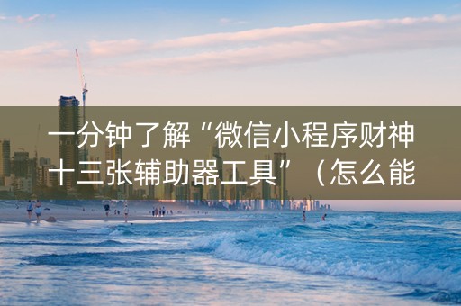 一分钟了解“微信小程序财神十三张辅助器工具”（怎么能让牌好一点)