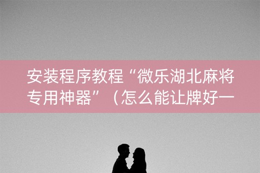 安装程序教程“微乐湖北麻将专用神器”（怎么能让牌好一点)