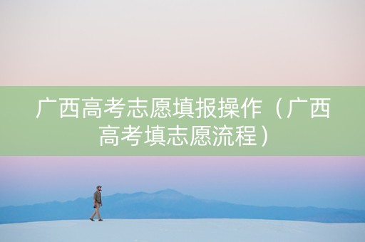 广西高考志愿填报操作（广西高考填志愿流程）