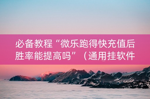 必备教程“微乐跑得快充值后胜率能提高吗”（通用挂软件多少钱)