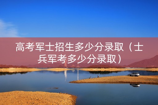 高考军士招生多少分录取（士兵军考多少分录取）