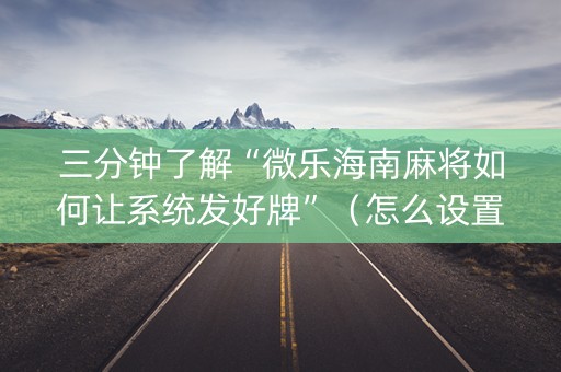 三分钟了解“微乐海南麻将如何让系统发好牌”（怎么设置才能赢)