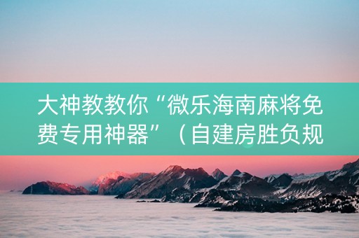 大神教教你“微乐海南麻将免费专用神器”（自建房胜负规律)