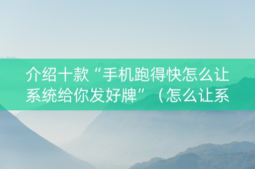 介绍十款“手机跑得快怎么让系统给你发好牌”（怎么让系统给自己好牌)