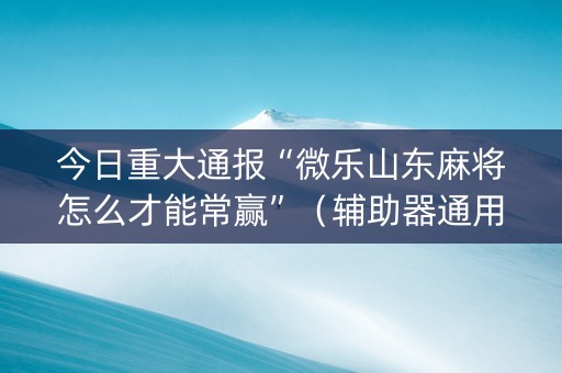 今日重大通报“微乐山东麻将怎么才能常赢”（辅助器通用版)