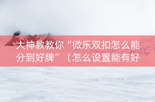 大神教教你“微乐双扣怎么能分到好牌”（怎么设置能有好牌)