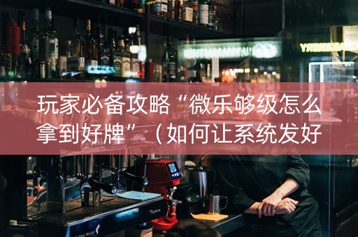 玩家必备攻略“微乐够级怎么拿到好牌”（如何让系统发好牌)