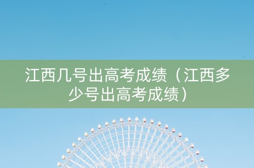 江西几号出高考成绩（江西多少号出高考成绩）