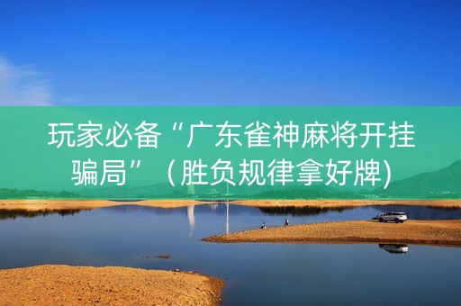 玩家必备“广东雀神麻将开挂骗局”（胜负规律拿好牌)
