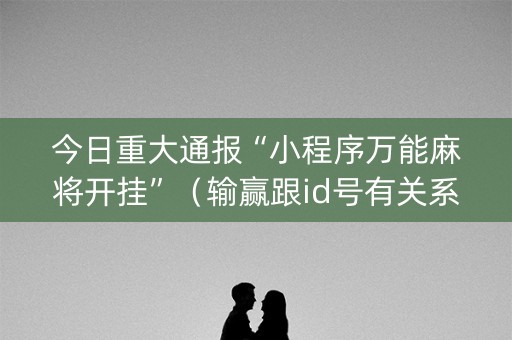 今日重大通报“小程序万能麻将开挂”（输赢跟id号有关系吗)
