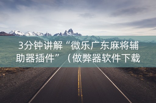 3分钟讲解“微乐广东麻将辅助器插件”（做弊器软件下载)