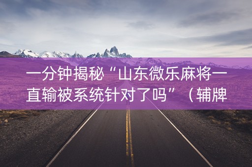 一分钟揭秘“山东微乐麻将一直输被系统针对了吗”（辅牌器插件购买)