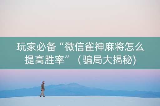 玩家必备“微信雀神麻将怎么提高胜率”（骗局大揭秘)