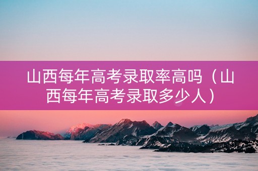 山西每年高考录取率高吗（山西每年高考录取多少人）