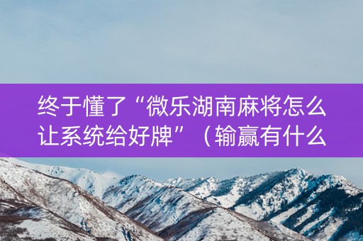 终于懂了“微乐湖南麻将怎么让系统给好牌”（输赢有什么规律)