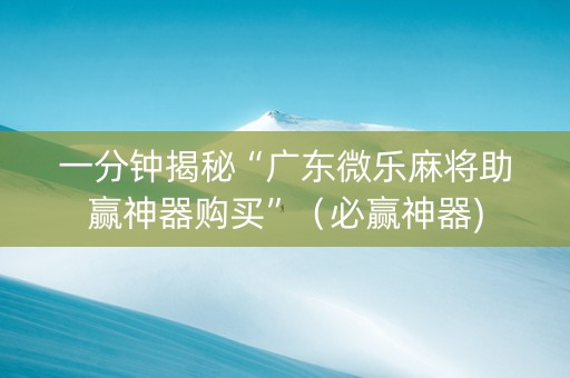 一分钟揭秘“广东微乐麻将助赢神器购买”（必赢神器)