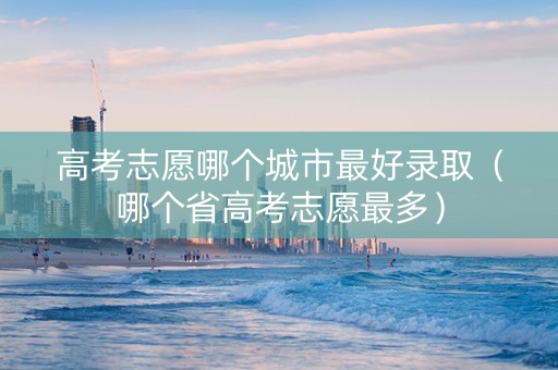 高考志愿哪个城市最好录取（哪个省高考志愿最多）