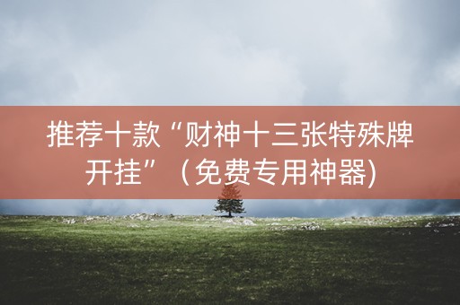 推荐十款“财神十三张特殊牌开挂”（免费专用神器)