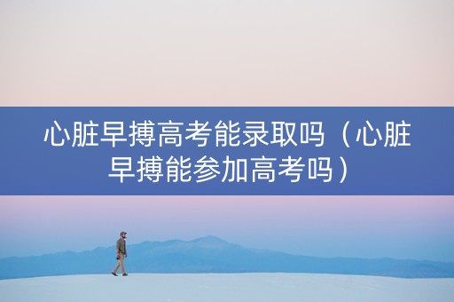 心脏早搏高考能录取吗（心脏早搏能参加高考吗）