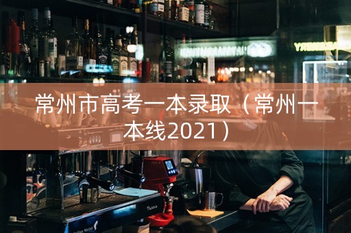 常州市高考一本录取（常州一本线2021）