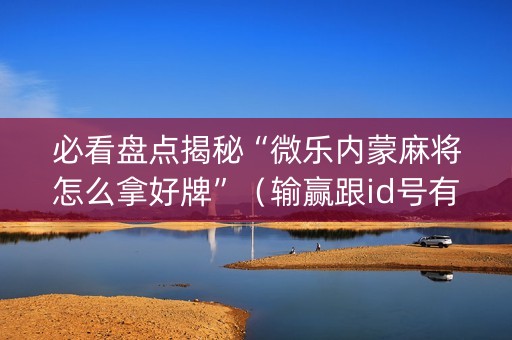 必看盘点揭秘“微乐内蒙麻将怎么拿好牌”（输赢跟id号有关系吗)