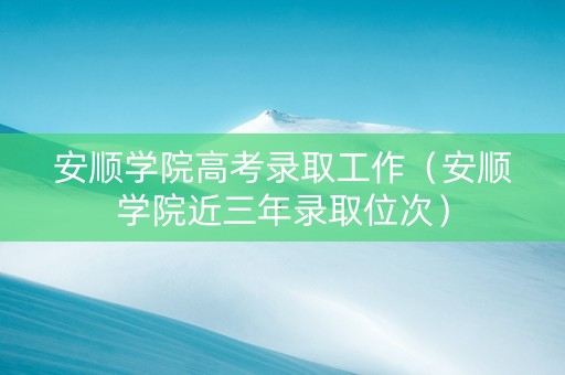 安顺学院高考录取工作（安顺学院近三年录取位次）