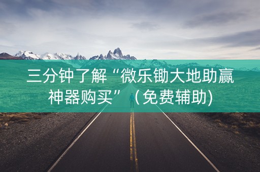 三分钟了解“微乐锄大地助赢神器购买”（免费辅助)