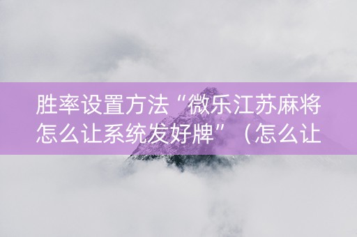 胜率设置方法“微乐江苏麻将怎么让系统发好牌”（怎么让系统给你发好牌)